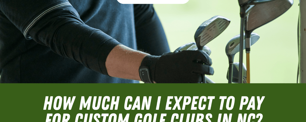 How Much Can I Expect to Pay for Custom Golf Clubs in NC